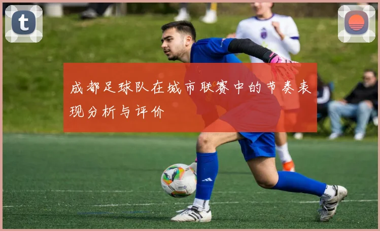 成都足球队在城市联赛中的节奏表现分析与评价