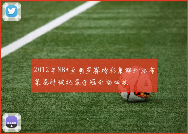 2012年NBA全明星赛精彩集锦科比布莱恩特破纪录夺冠全场回放