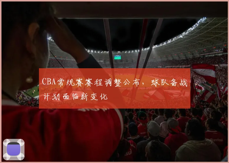 CBA常规赛赛程调整公布，球队备战计划面临新变化