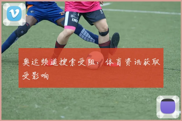 奥运频道搜索受阻，体育资讯获取受影响