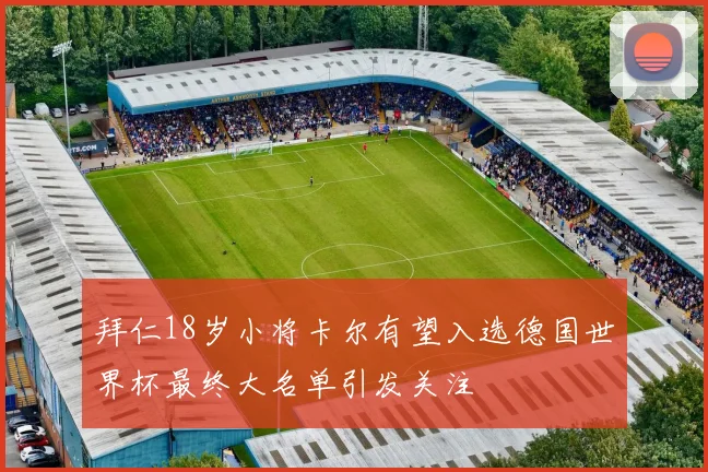 拜仁18岁小将卡尔有望入选德国世界杯最终大名单引发关注