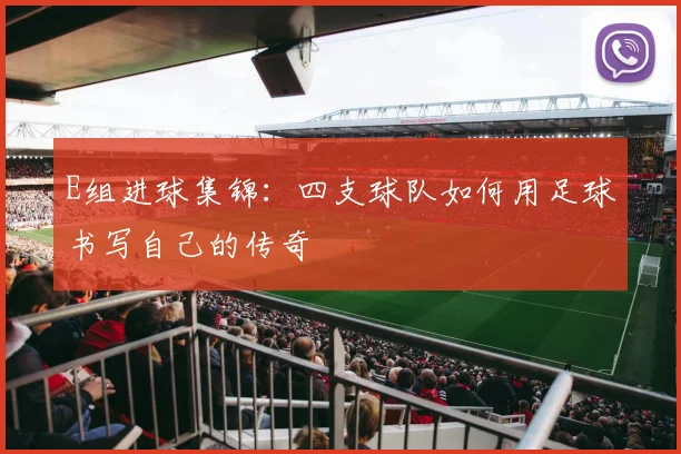 E组进球集锦：四支球队如何用足球书写自己的传奇