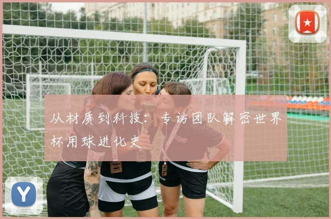 从材质到科技：专访团队解密世界杯用球进化史