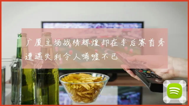 广厦主场战绩辉煌却在季后赛首秀遭遇失利令人唏嘘不已