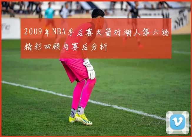 2009年NBA季后赛火箭对湖人第六场精彩回顾与赛后分析