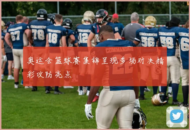 奥运会篮球赛集锦呈现多场对决精彩攻防亮点