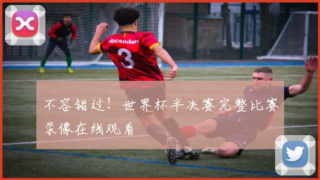 不容错过！世界杯半决赛完整比赛录像在线观看