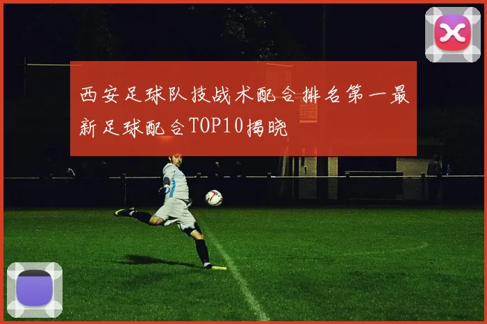 西安足球队技战术配合排名第一最新足球配合TOP10揭晓