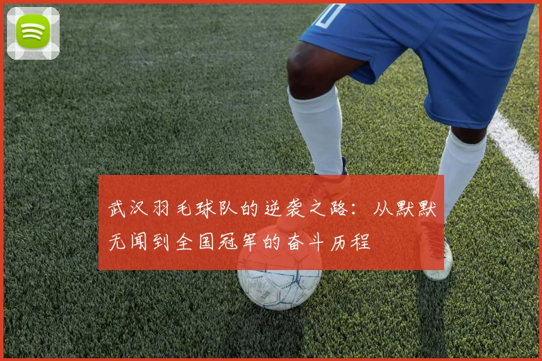 武汉羽毛球队的逆袭之路：从默默无闻到全国冠军的奋斗历程