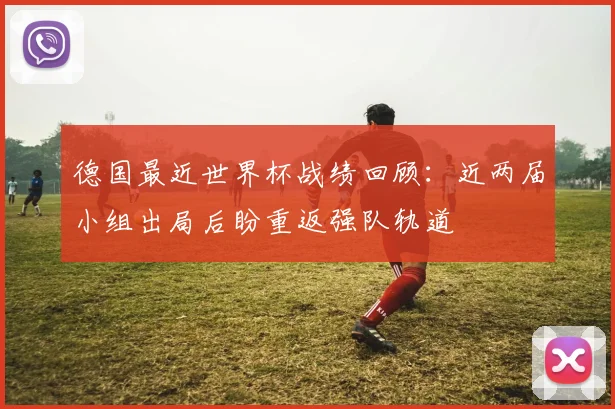 德国最近世界杯战绩回顾：近两届小组出局后盼重返强队轨道