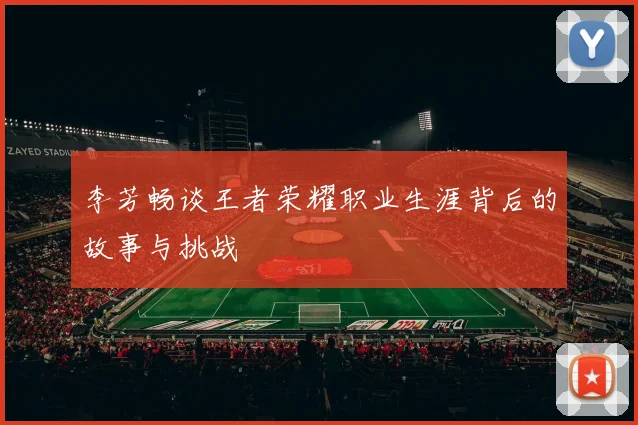 李芳畅谈王者荣耀职业生涯背后的故事与挑战