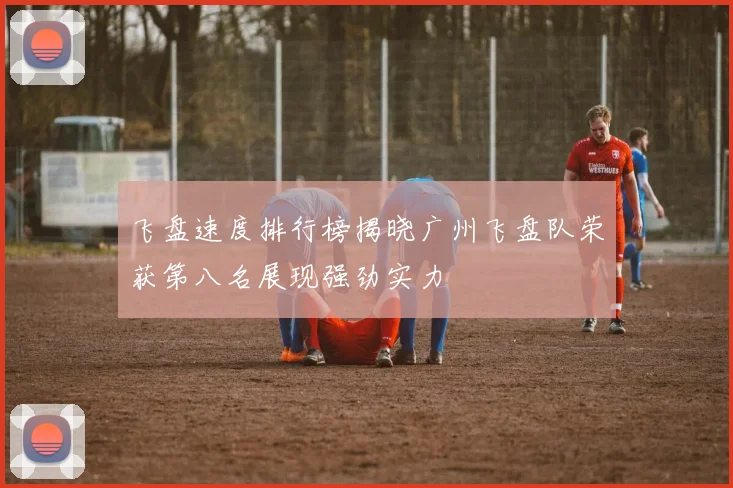 飞盘速度排行榜揭晓广州飞盘队荣获第八名展现强劲实力