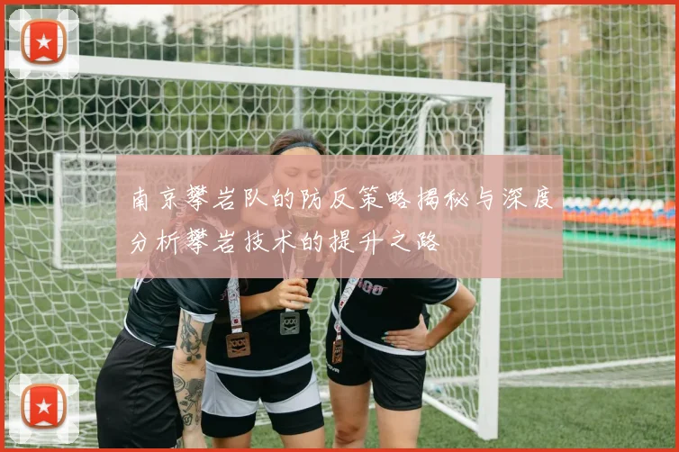 南京攀岩队的防反策略揭秘与深度分析攀岩技术的提升之路