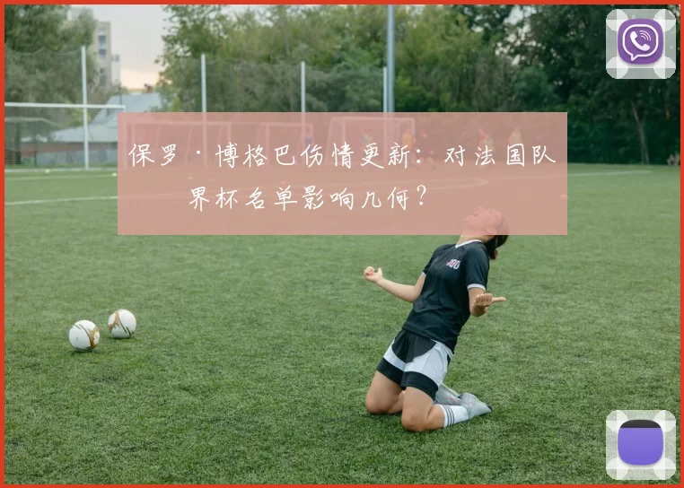 保罗·博格巴伤情更新：对法国队世界杯名单影响几何？