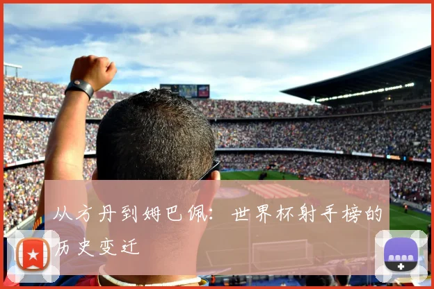 从方丹到姆巴佩：世界杯射手榜的历史变迁