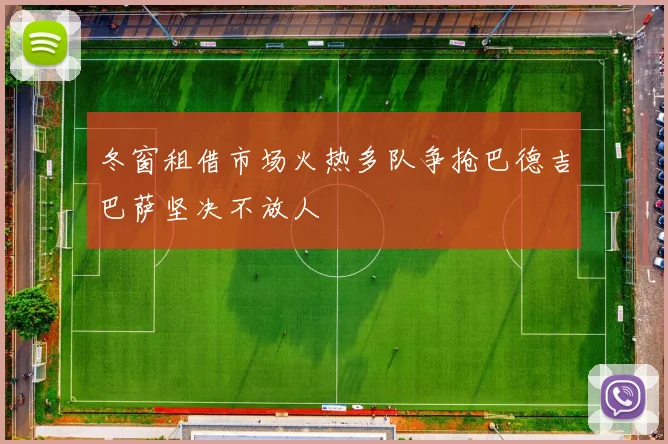 冬窗租借市场火热多队争抢巴德吉巴萨坚决不放人