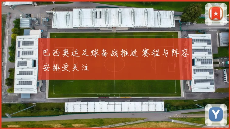 巴西奥运足球备战推进 赛程与阵容安排受关注