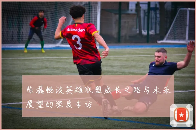 陈磊畅谈英雄联盟成长之路与未来展望的深度专访