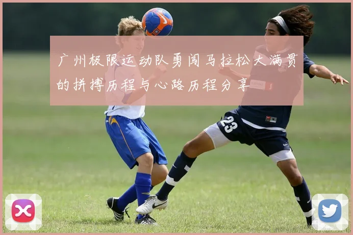 广州极限运动队勇闯马拉松大满贯的拼搏历程与心路历程分享